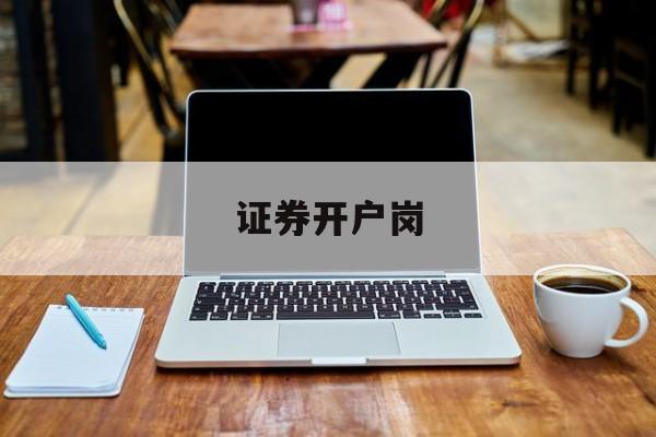 证券开户岗(证券开户岗位工作内容)